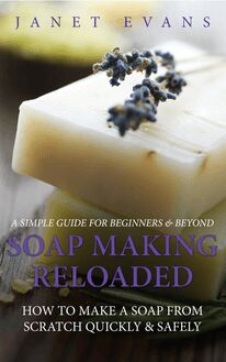 Soap Making Reloaded: How To Make A Soap From Scratch Quickly & Safely: A Simple Guide For Beginners & Beyond
