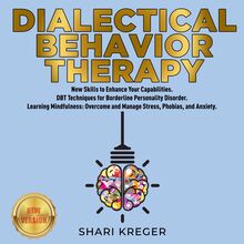 DIALECTICAL BEHAVIOR THERAPY: New Skills to Enhance Your Capabilities. DBT Techniques for Borderline Personality Disorder. Learning Mindfulness: Overcome and Manage Stress, Phobias, and Anxiety. NEW VERSION
