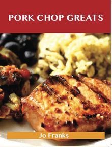 Pork Chop Greats: Delicious Pork Chop Recipes, The Top 45 Pork Chop Recipes