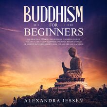 Buddhism For Beginners: The Practical Guide to the Buddha s Teachings to Help You Live a Life Full of Happiness and Peace without Stress or Anxiety Including Mindfulness, Zen and Tibetan Teachings