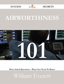 Airworthiness 101 Success Secrets - 101 Most Asked Questions On Airworthiness - What You Need To Know