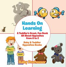 Hands On Learning: A Toddler s Great, Fun Book All About Opposites from A to Z - Baby & Toddler Opposites Books