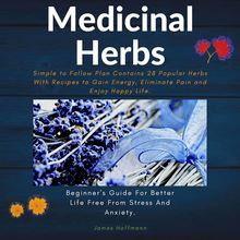 medicinal herbs: beginner s guide for better life free from stress and anxiety: simple to follow plan contains 28 popular herbs with recipes to gain energy, eliminate pain and enjoy happy life.