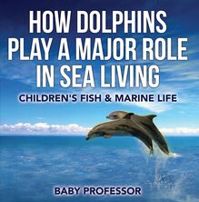 How Dolphins Play a Major Role in Sea Living | Children s Fish & Marine Life