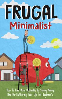 Frugal Minimalist - How to Live More Optimally By Saving Money and De-Cluttering Your Life for Beginners