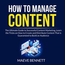 How to Manage Content: The Ultimate Guide to Successful Content Marketing, Learn the Tricks on How to Create and Distribute Content That is Guaranteed to Build an Audience