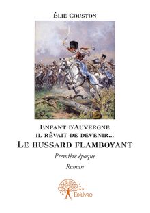 Enfant d’Auvergne il rêvait de le devenir... Le hussard flamboyant