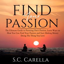 Find Your Passion: The Ultimate Guide to Pursuing One s Passion, Learn Ways on How You Can Find Your Passion and Start Making Money Doing The Thing You Love