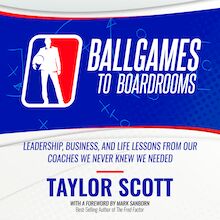 Ballgames To Boardrooms: Leadership, Business, and Life Lessons From Our Coaches We Never Knew We Needed