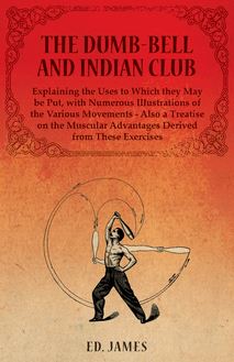 The Dumb-Bell and Indian Club, Explaining the Uses to Which they May be Put, with Numerous Illustrations of the Various Movements - Also a Treatise on the Muscular Advantages Derived from These Exercises