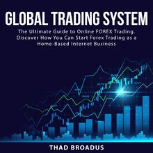 Global Trading System: The Ultimate Guide to Online FOREX Trading. Discover How You Can Start Forex Trading as a Home Based Internet Business