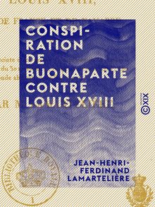 Conspiration de Buonaparte contre Louis XVIII - Ou relation succincte de ce qui s est passé depuis la capitulation de Paris, du 30 mars 1814 jusqu au 23 juin 1815, ...