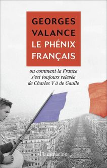 LE PHE ́NIX FRANÇAIS ou Comment la France s’est toujours releve ́e de Charles V a` de Gaulle