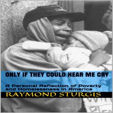 ONLY IF THEY COULD HEAR ME CRY: A Personal Reflection of Poverty and Homelessness In America