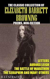 The classic collection of Elizabeth Barrett Browning. Poems. Non-Fiction. Letters. Illustrated : Aurora Leigh, The Battle of Marathon, The Seraphim and many others
