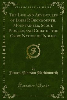 Life and Adventures of James P. Beckwourth, Mountaineer, Scout, Pioneer, and Chief of the Crow Nation of Indians