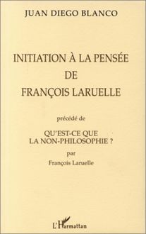 INITIATION A LA PENSEE DE FRANÇOIS LARUELLE PRECEDE DE QU EST-CE QUE LA NON-PHILOSOPHIE ? PAR FRANÇOIS LARUELLE