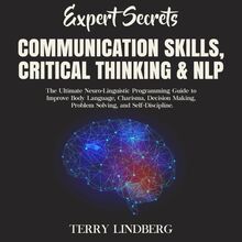 Expert Secrets – Communication Skills, Critical Thinking & NLP: The Ultimate Neuro-Linguistic Programming Guide to Improve Body Language, Charisma, Decision Making, Problem Solving, and Self-Discipline.