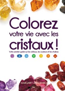 Colorez votre vie avec les cristaux! : Votre premier guide sur les cristaux, les couleurs et les chakras
