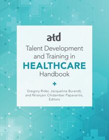 ATD s Handbook for Talent Development and Training in Healthcare