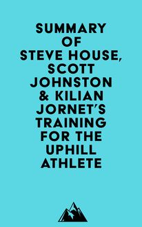 Summary of Steve House, Scott Johnston & Kilian Jornet s Training for the Uphill Athlete