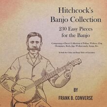 Hitchcock s Banjo Collection - 230 Easy Pieces for the Banjo - Comprising a Choice Collection of Polkas, Waltzes, Clog Hornpipes, Reels, Jigs, Walkarounds, Songs, Etc - In both the Guitar and Banjo Styles of Execution