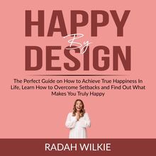 Happy By Design: The Perfect Guide on How to Achieve True Happiness In Life, Learn How to Overcome Setback and Find Out What Makes You Truly Happy