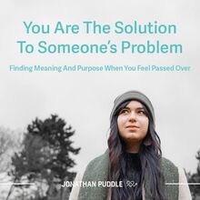 You Are The Solution To Someone s Problem: Finding Meaning And Purpose When You Feel Passed Over
