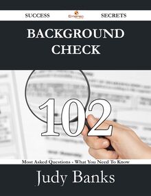 Background Check 102 Success Secrets - 102 Most Asked Questions On Background Check - What You Need To Know