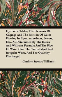 Hydraulic Tables; The Elements Of Gagings And The Friction Of Water Flowing In Pipes, Aqueducts, Sewers, Etc., As Determined By The Hazen And Williams Formula And The Flow Of Water Over The Sharp-Edged And Irregular Weirs, And The Quantity Discharged