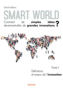 Smart World Comment de simples idées deviennent-elles de grandes innovations ? - Tome I