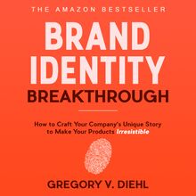 Brand Identity Breakthrough: How to Craft Your Company s Unique Story to Make Your Products Irresistible