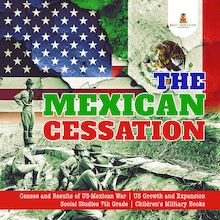 The Mexican Cessation | Causes and Results of US-Mexican War | US Growth and Expansion | Social Studies 7th Grade | Children s Military Books