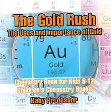 The Gold Rush: The Uses and Importance of Gold - Chemistry Book for Kids 9-12 | Children s Chemistry Books