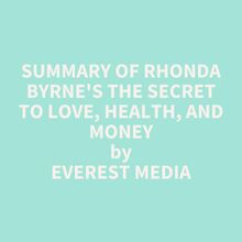 Summary of Rhonda Byrne s The Secret to Love, Health, and Money