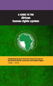 A guide to the African human rights system: Celebrating 30 years since the entry into force of the African Charter on Human and Peoples’ Rights 1986 - 2016