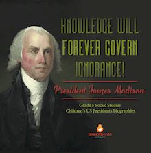Knowledge Will Forever Govern Ignorance! : President James Madison | Grade 5 Social Studies | Children s US Presidents Biographies