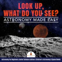 Look Up, What Do You See? Astronomy Made Easy | Astronomy for Beginners Junior Scholars Edition | Children s Astronomy & Space Books