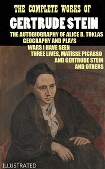 The Complete Works of Gertrude Stein. Illustrated : The Autobiography of Alice B. Toklas, Geography and Plays, Wars I Have Seen, Three Lives, Matisse Picasso and Gertrude Stein and others