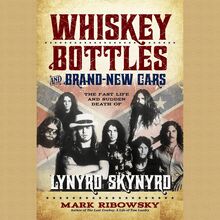 Whiskey Bottles and Brand New Cars: The Fast Life and Sudden Death of Lynyrd Skynyrd