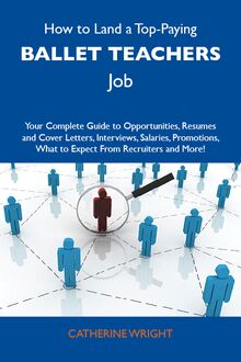 How to Land a Top-Paying Ballet teachers Job: Your Complete Guide to Opportunities, Resumes and Cover Letters, Interviews, Salaries, Promotions, What to Expect From Recruiters and More