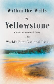 Within the Walls of Yellowstone - Classic Accounts and Poetry of the World s First National Park
