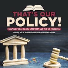 That s Our Policy! : Shaping Public Policy, Lobbyists and the US Congress | Grade 5 Social Studies | Children s Government Books