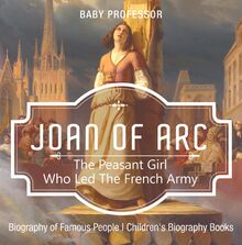 Joan of Arc : The Peasant Girl Who Led The French Army - Biography of Famous People | Children s Biography Books