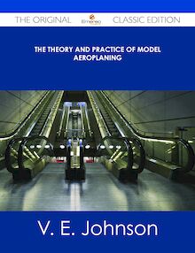 The Theory and Practice of Model Aeroplaning - The Original Classic Edition
