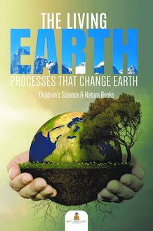 The Living Earth : Processes That Change Earth | Children s Science & Nature Books