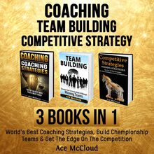 Coaching: Team Building: Competitive Strategy: 3 Books in 1: World s Best Coaching Strategies, Build Championship Teams & Get The Edge On The Competition