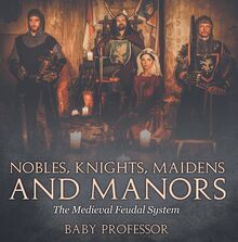 Nobles, Knights, Maidens and Manors: The Medieval Feudal System