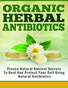 Organic Herbal Antibiotics - Proven Natural Ancient Secrets To Heal And Protect Your Self Using Natural Antibiotics
