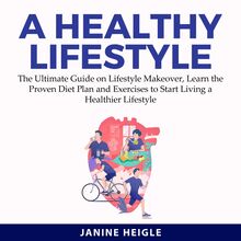 A Healthy Lifestyle: The Ultimate Guide on Lifestyle Makeover, Learn the Proven Diet Plan and Exercises to Start Living a Healthier Lifestyle